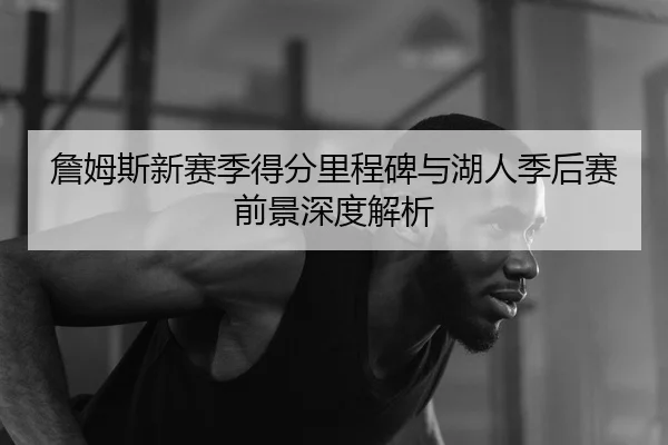 詹姆斯新赛季得分里程碑与湖人季后赛前景深度解析